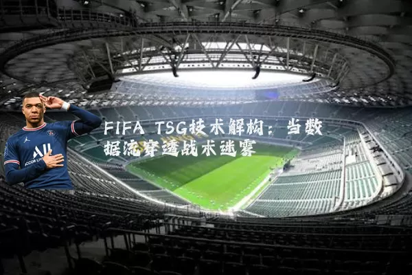 FIFA TSG技术解构:当数据流穿透战术迷雾