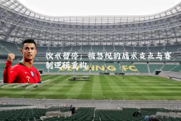 饮水暂停：被忽视的战术支点与赛制逻辑重构