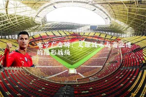 电子广告牌：足球战术与商业博弈的隐形战场