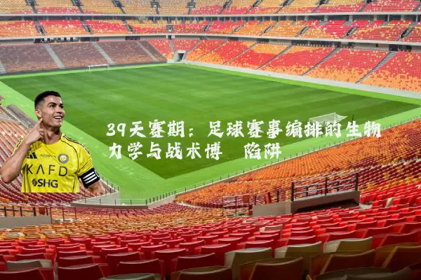 39天赛期：足球赛事编排的生物力学与战术博弈陷阱