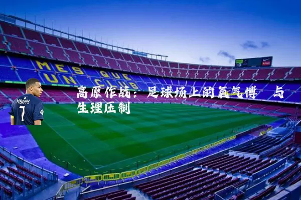 高原作战:足球场上的氧气博弈与生理压制