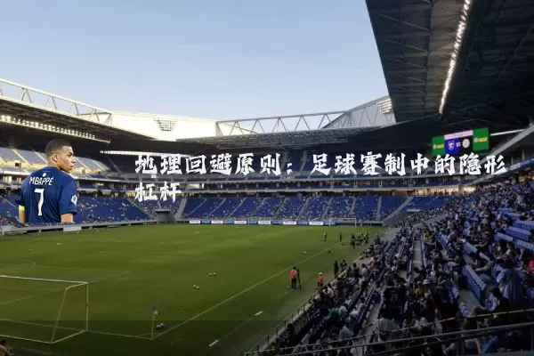 地理回避原则:足球赛制中的隐形杠杆