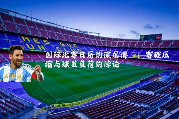 国际比赛日历的深层博弈:赛程压缩与球员负荷的悖论
