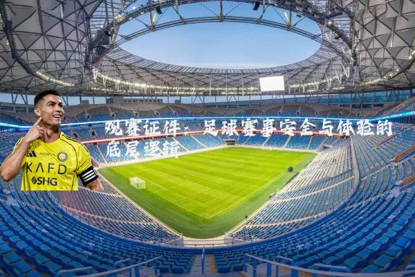 观赛证件:足球赛事安全与体验的底层逻辑