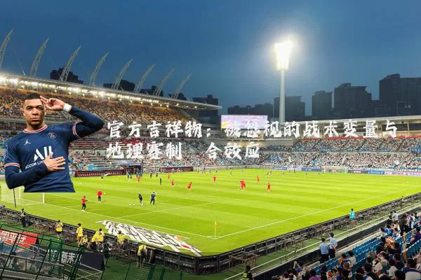 官方吉祥物:被忽视的战术变量与地理赛制耦合效应