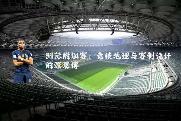 洲际附加赛:竞技地理与赛制设计的深层博弈