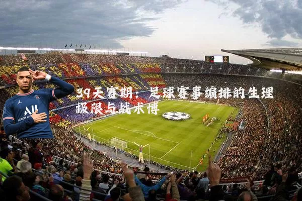 39天赛期:足球赛事编排的生理极限与战术博弈