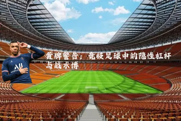 黄牌警告:竞技足球中的隐性杠杆与战术博弈